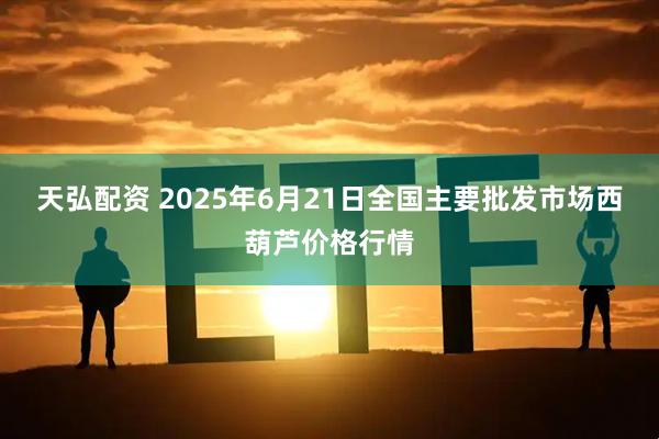 天弘配资 2025年6月21日全国主要批发市场西葫芦价格行情