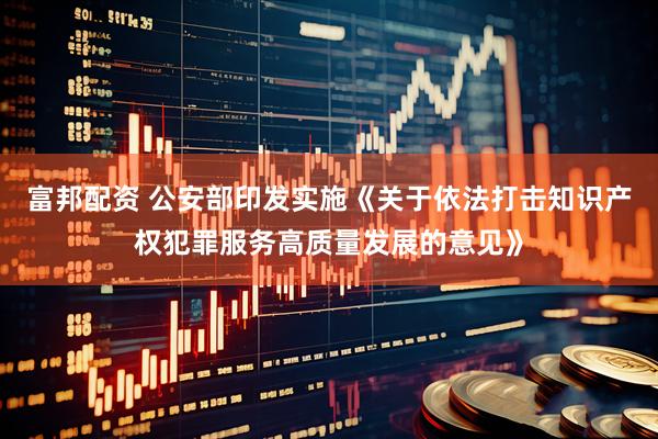 富邦配资 公安部印发实施《关于依法打击知识产权犯罪服务高质量发展的意见》