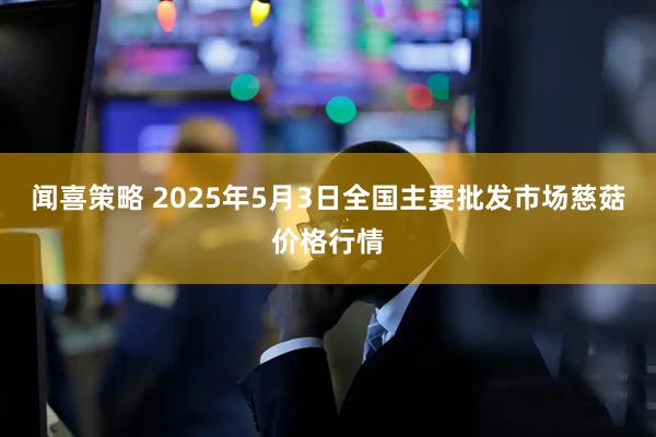 闻喜策略 2025年5月3日全国主要批发市场慈菇价格行情