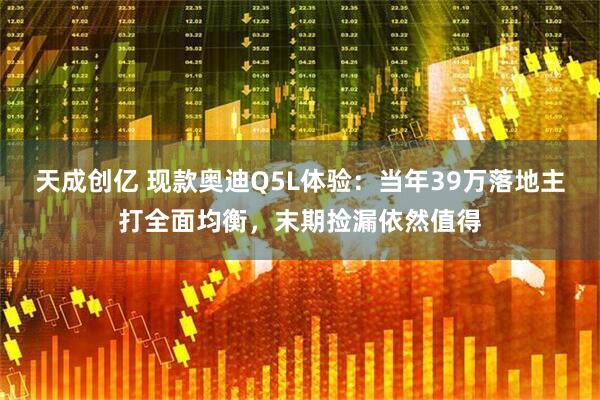 天成创亿 现款奥迪Q5L体验：当年39万落地主打全面均衡，末期捡漏依然值得