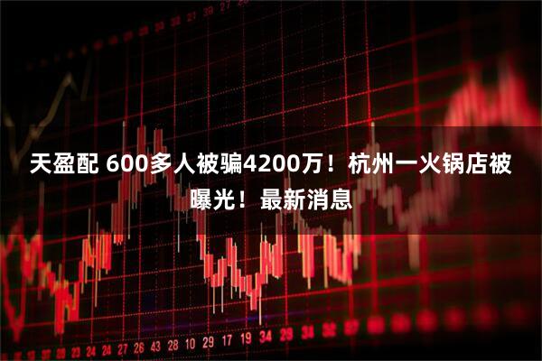 天盈配 600多人被骗4200万！杭州一火锅店被曝光！最新消息