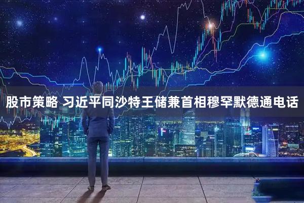 股市策略 习近平同沙特王储兼首相穆罕默德通电话