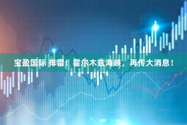 宝盈国际 排雷！霍尔木兹海峡，再传大消息！