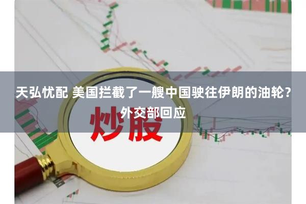 天弘忧配 美国拦截了一艘中国驶往伊朗的油轮？外交部回应
